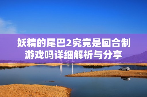 妖精的尾巴2究竟是回合制游戏吗详细解析与分享