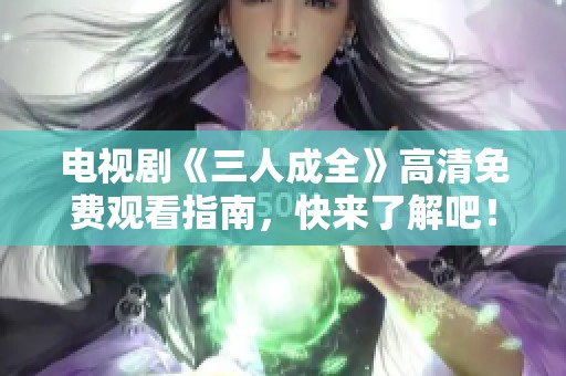 电视剧《三人成全》高清免费观看指南，快来了解吧！