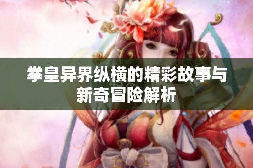 拳皇异界纵横的精彩故事与新奇冒险解析