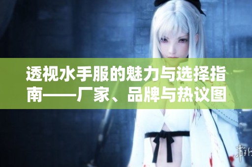 透视水手服的魅力与选择指南——厂家、品牌与热议图片推荐