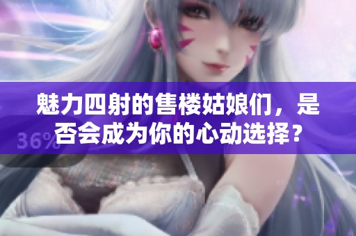 魅力四射的售楼姑娘们，是否会成为你的心动选择？
