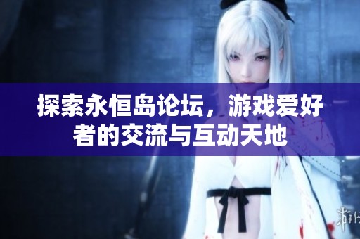 探索永恒岛论坛，游戏爱好者的交流与互动天地