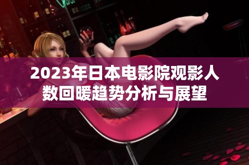 2023年日本电影院观影人数回暖趋势分析与展望