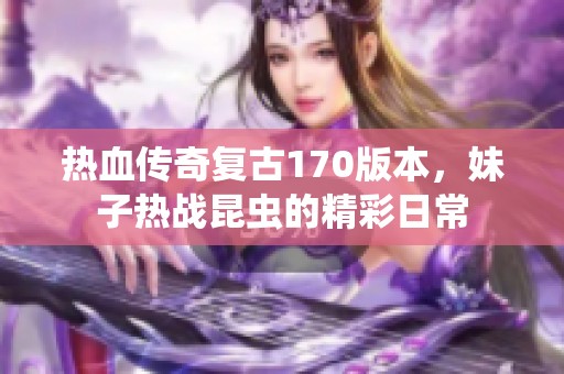 热血传奇复古170版本，妹子热战昆虫的精彩日常