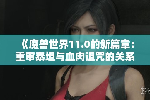 《魔兽世界11.0的新篇章：重审泰坦与血肉诅咒的关系》
