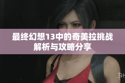 最终幻想13中的奇美拉挑战解析与攻略分享
