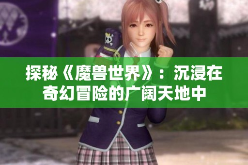 探秘《魔兽世界》：沉浸在奇幻冒险的广阔天地中