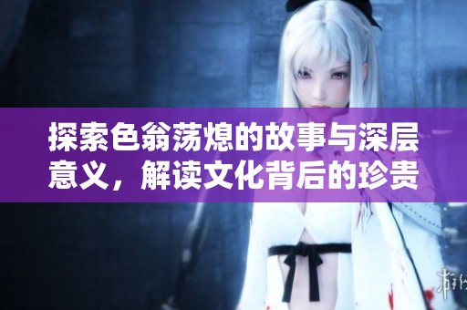 探索色翁荡熄的故事与深层意义，解读文化背后的珍贵价值
