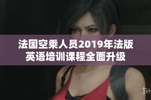 法国空乘人员2019年法版英语培训课程全面升级