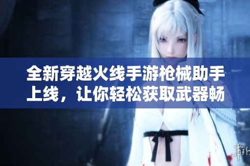 全新穿越火线手游枪械助手上线，让你轻松获取武器畅玩游戏乐趣