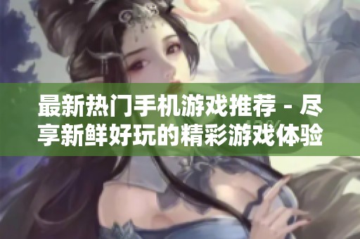 最新热门手机游戏推荐 - 尽享新鲜好玩的精彩游戏体验