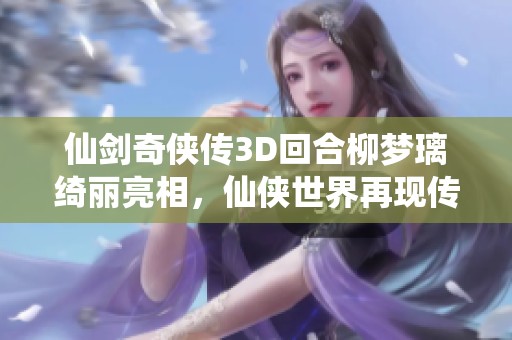 仙剑奇侠传3D回合柳梦璃绮丽亮相，仙侠世界再现传奇风采