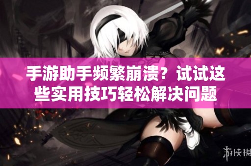 手游助手频繁崩溃？试试这些实用技巧轻松解决问题