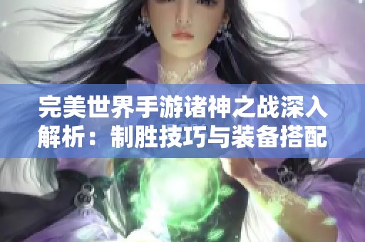 完美世界手游诸神之战深入解析：制胜技巧与装备搭配全攻略