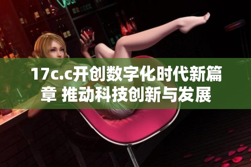 17c.c开创数字化时代新篇章 推动科技创新与发展