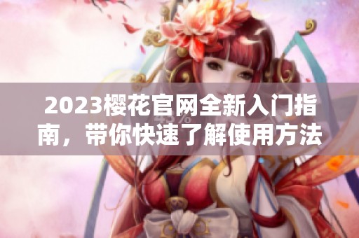 2023樱花官网全新入门指南，带你快速了解使用方法