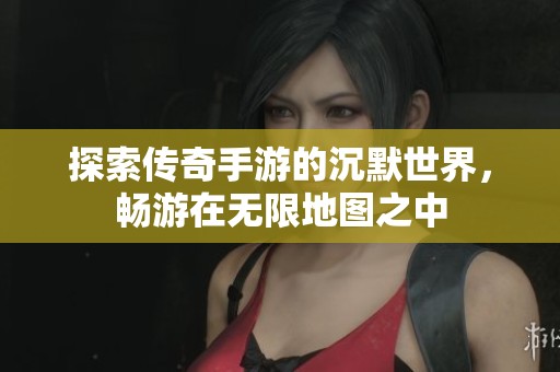探索传奇手游的沉默世界，畅游在无限地图之中
