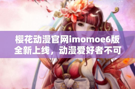 樱花动漫官网imomoe6版全新上线，动漫爱好者不可错过的选择
