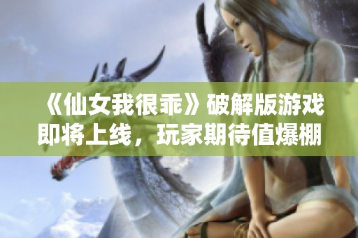 《仙女我很乖》破解版游戏即将上线，玩家期待值爆棚