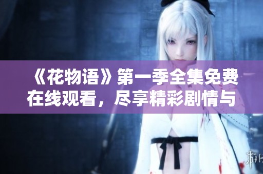 《花物语》第一季全集免费在线观看，尽享精彩剧情与角色成长