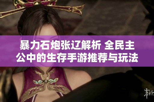 暴力石炮张辽解析 全民主公中的生存手游推荐与玩法分析