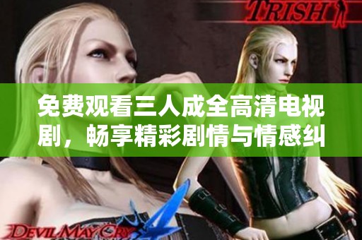 免费观看三人成全高清电视剧，畅享精彩剧情与情感纠葛