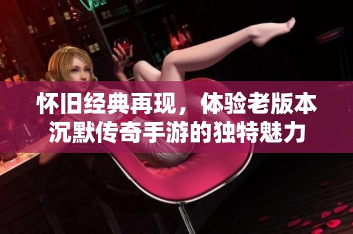 怀旧经典再现，体验老版本沉默传奇手游的独特魅力