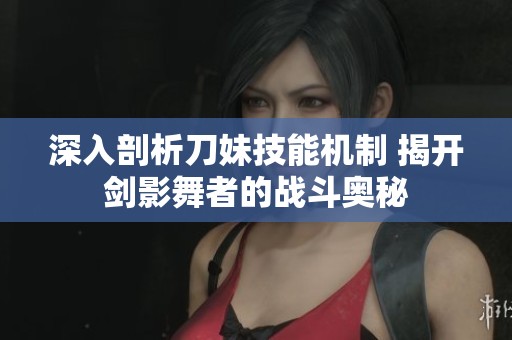 深入剖析刀妹技能机制 揭开剑影舞者的战斗奥秘