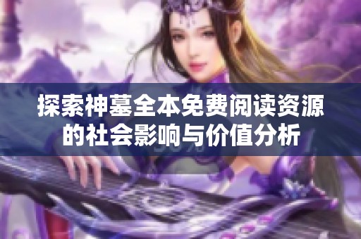 探索神墓全本免费阅读资源的社会影响与价值分析