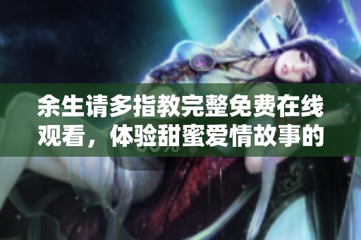 余生请多指教完整免费在线观看，体验甜蜜爱情故事的奇妙旅程
