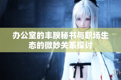 办公室的丰腴秘书与职场生态的微妙关系探讨