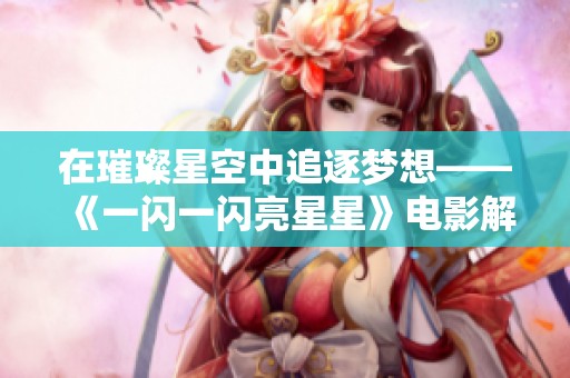 在璀璨星空中追逐梦想——《一闪一闪亮星星》电影解析