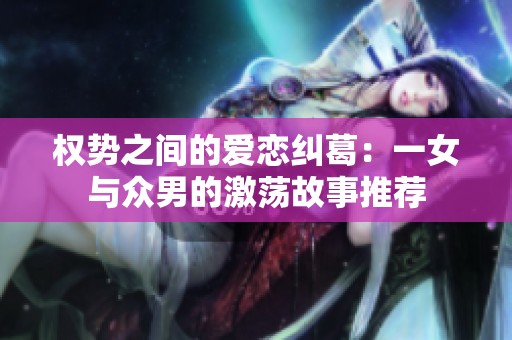权势之间的爱恋纠葛：一女与众男的激荡故事推荐