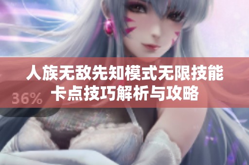 人族无敌先知模式无限技能卡点技巧解析与攻略
