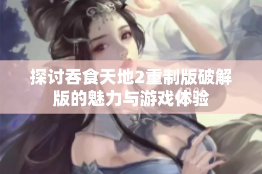 探讨吞食天地2重制版破解版的魅力与游戏体验