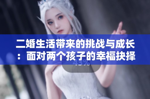 二婚生活带来的挑战与成长：面对两个孩子的幸福抉择