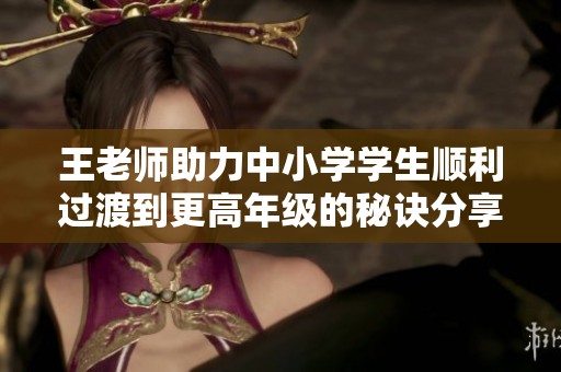 王老师助力中小学学生顺利过渡到更高年级的秘诀分享