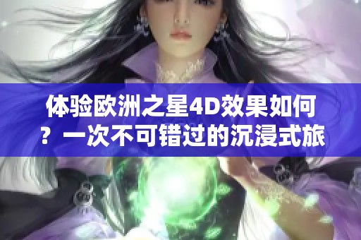 体验欧洲之星4D效果如何？一次不可错过的沉浸式旅程