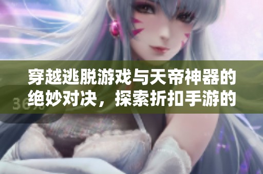 穿越逃脱游戏与天帝神器的绝妙对决，探索折扣手游的无限乐趣