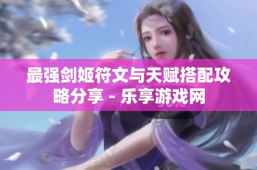 最强剑姬符文与天赋搭配攻略分享 - 乐享游戏网