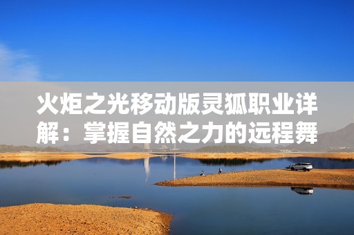 火炬之光移动版灵狐职业详解：掌握自然之力的远程舞者之道