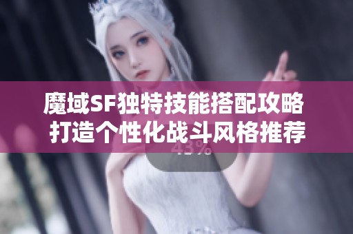 魔域SF独特技能搭配攻略 打造个性化战斗风格推荐