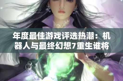 年度最佳游戏评选热潮：机器人与最终幻想7重生谁将获胜