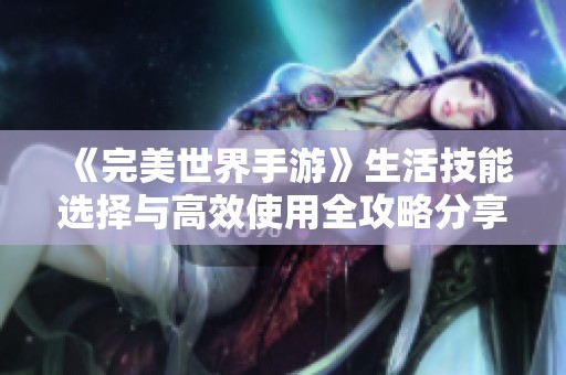 《完美世界手游》生活技能选择与高效使用全攻略分享