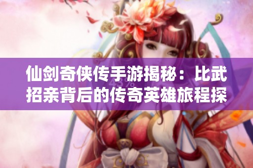仙剑奇侠传手游揭秘：比武招亲背后的传奇英雄旅程探索