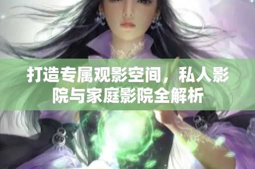打造专属观影空间，私人影院与家庭影院全解析