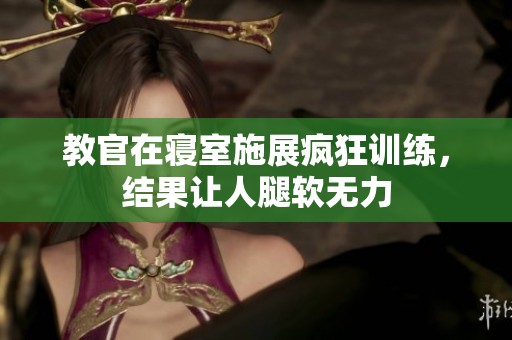 教官在寝室施展疯狂训练，结果让人腿软无力