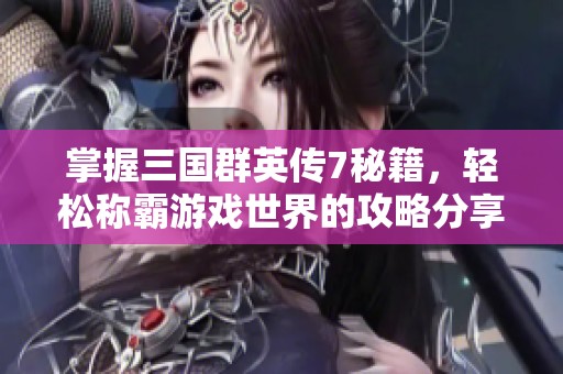 掌握三国群英传7秘籍，轻松称霸游戏世界的攻略分享