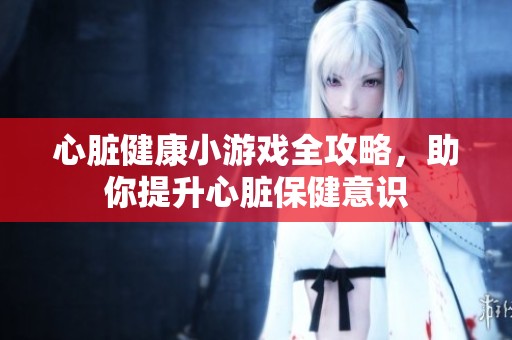 心脏健康小游戏全攻略，助你提升心脏保健意识