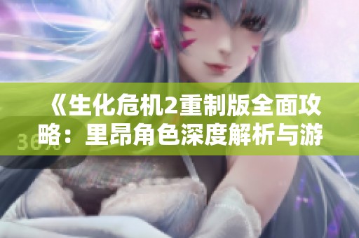 《生化危机2重制版全面攻略：里昂角色深度解析与游戏财经探讨》